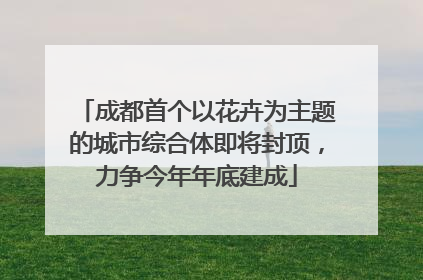 成都首个以花卉为主题的城市综合体即将封顶，力争今年年底建成